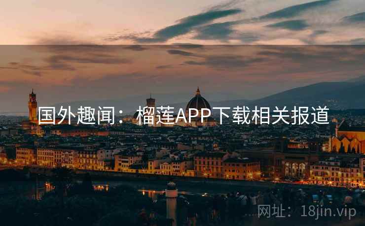 国外趣闻：榴莲APP下载相关报道