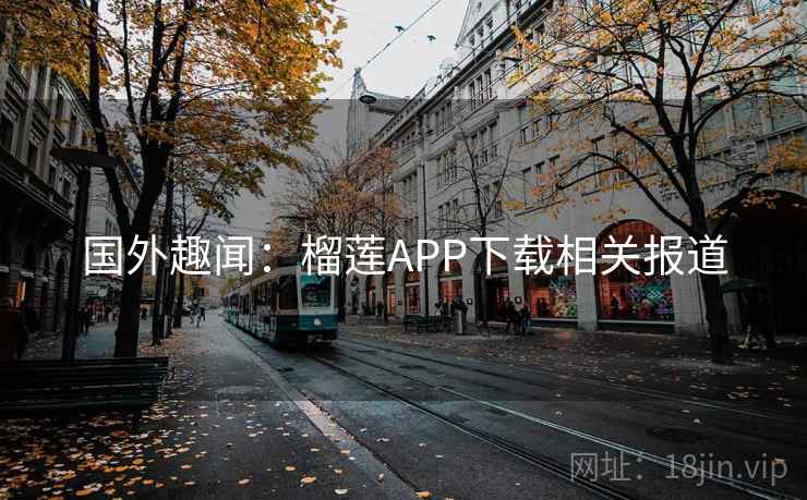 国外趣闻：榴莲APP下载相关报道