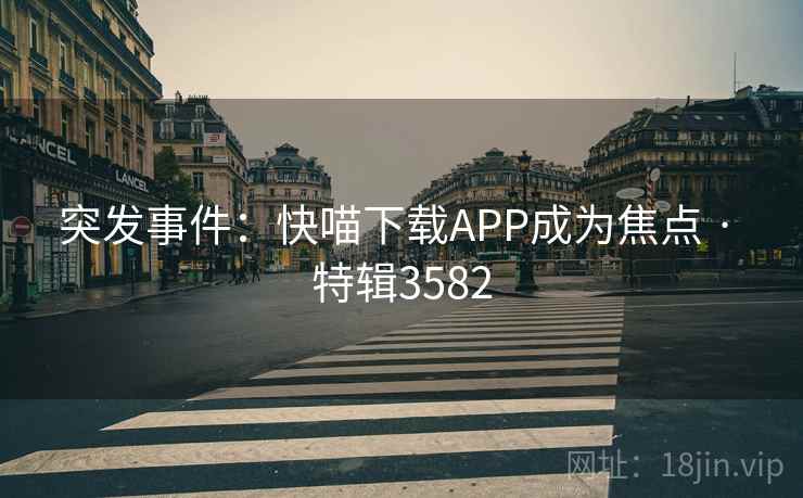 突发事件：快喵下载APP成为焦点 · 特辑3582