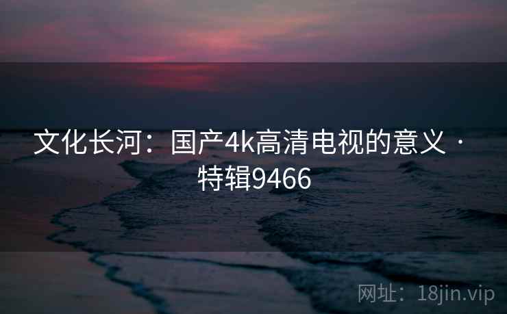 文化长河：国产4k高清电视的意义 · 特辑9466