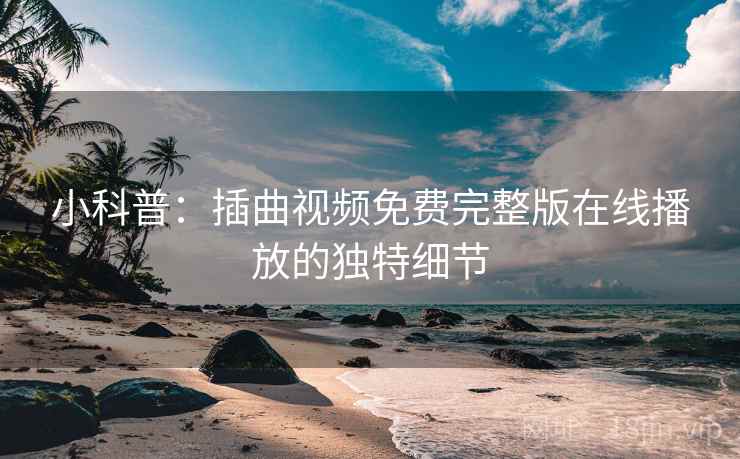 小科普：插曲视频免费完整版在线播放的独特细节