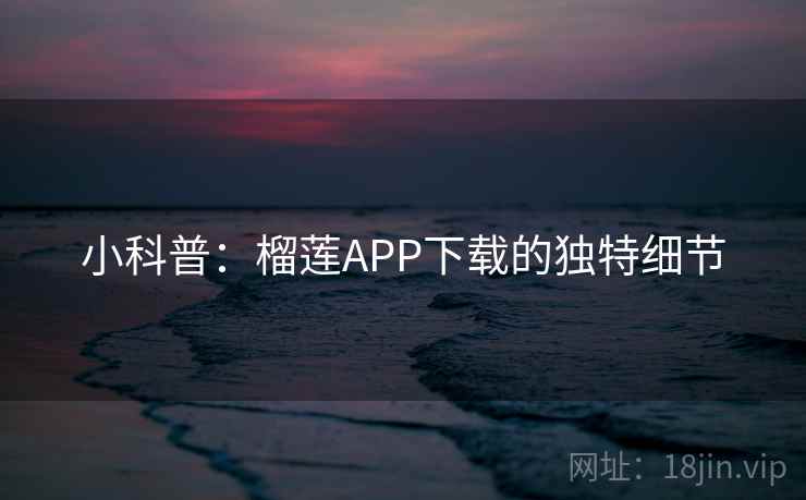 小科普：榴莲APP下载的独特细节