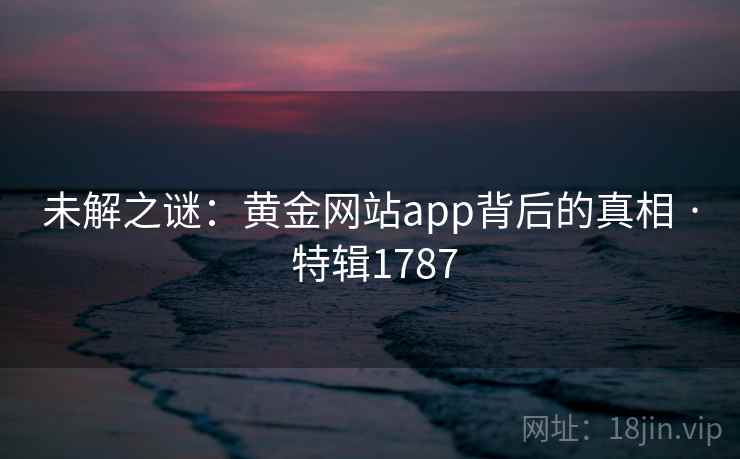 未解之谜：黄金网站app背后的真相 · 特辑1787