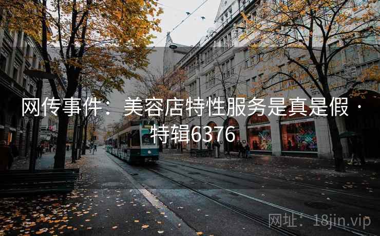 网传事件：美容店特性服务是真是假 · 特辑6376