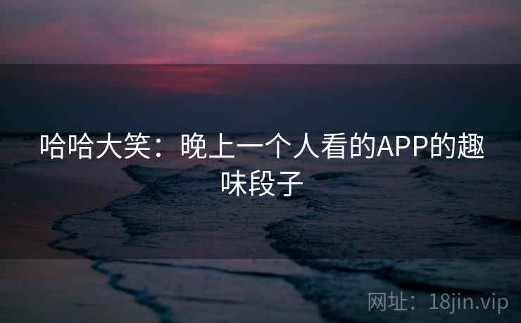 哈哈大笑：晚上一个人看的APP的趣味段子