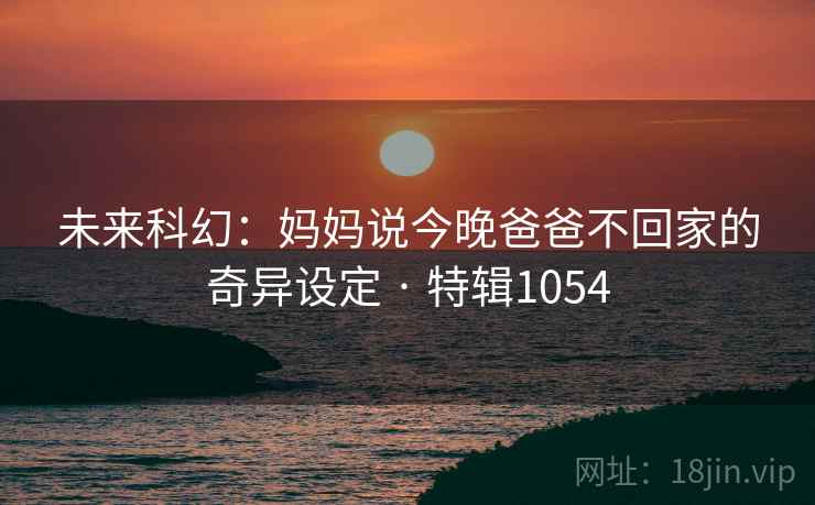 未来科幻：妈妈说今晚爸爸不回家的奇异设定 · 特辑1054
