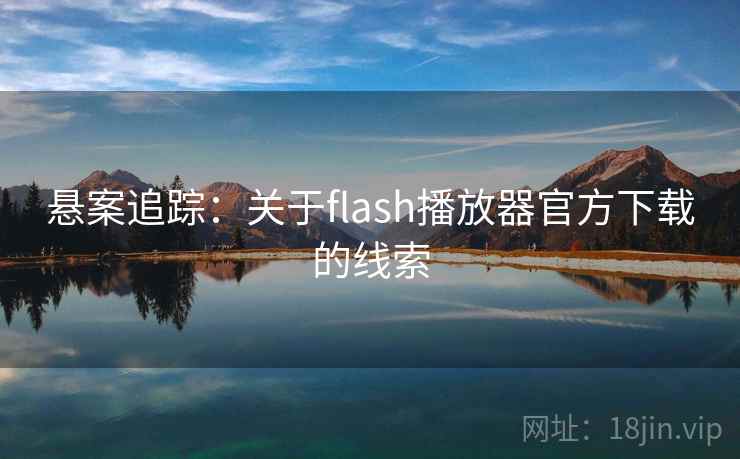 悬案追踪：关于flash播放器官方下载的线索