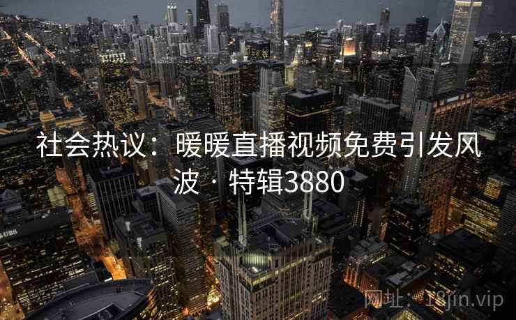 社会热议：暖暖直播视频免费引发风波 · 特辑3880