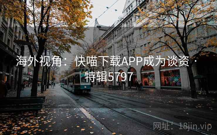 海外视角：快喵下载APP成为谈资 · 特辑5797