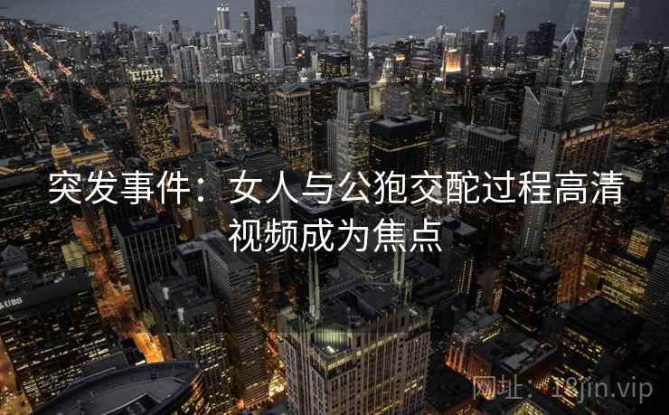 突发事件：女人与公狍交酡过程高清视频成为焦点