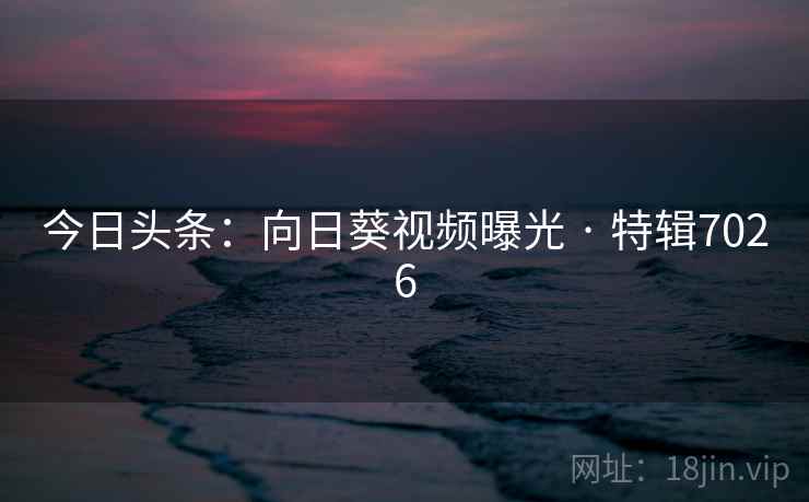 今日头条：向日葵视频曝光 · 特辑7026