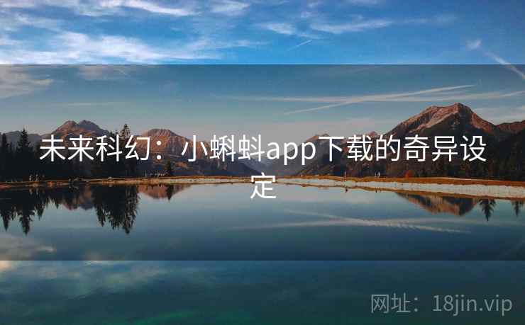 未来科幻：小蝌蚪app下载的奇异设定