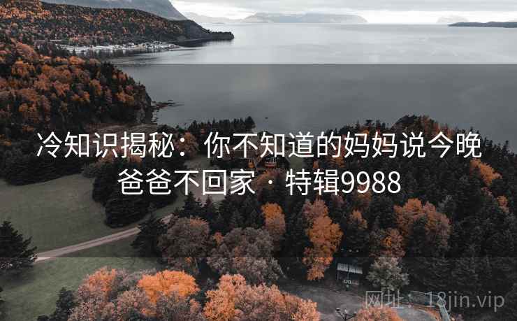 冷知识揭秘：你不知道的妈妈说今晚爸爸不回家 · 特辑9988