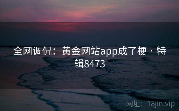 全网调侃：黄金网站app成了梗 · 特辑8473