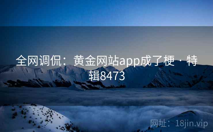 全网调侃：黄金网站app成了梗 · 特辑8473