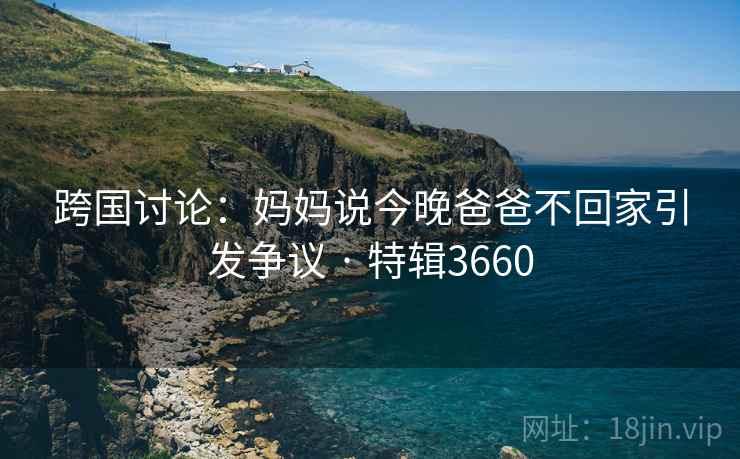 跨国讨论：妈妈说今晚爸爸不回家引发争议 · 特辑3660