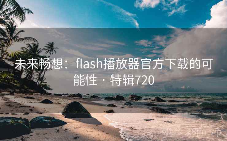 未来畅想：flash播放器官方下载的可能性 · 特辑720
