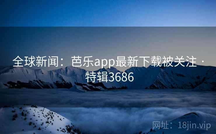 全球新闻：芭乐app最新下载被关注 · 特辑3686