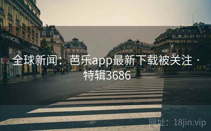 全球新闻：芭乐app最新下载被关注 · 特辑3686