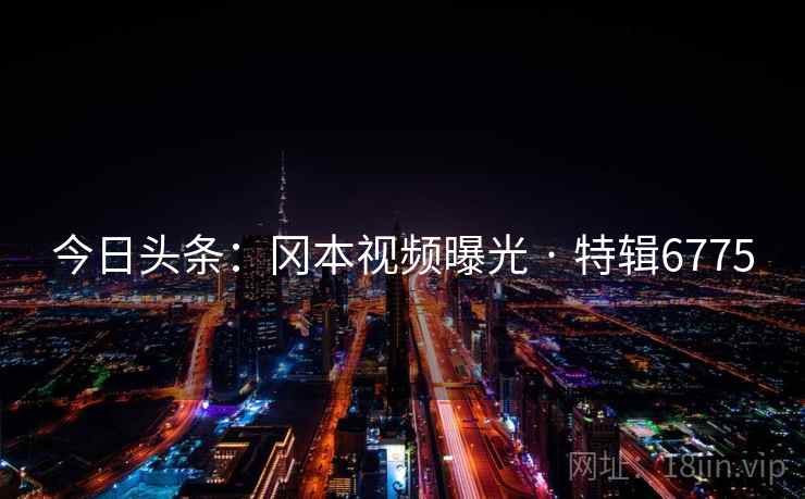 今日头条：冈本视频曝光 · 特辑6775